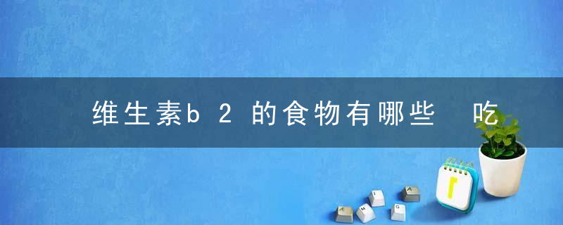 维生素b2的食物有哪些 吃它补充维生素b2